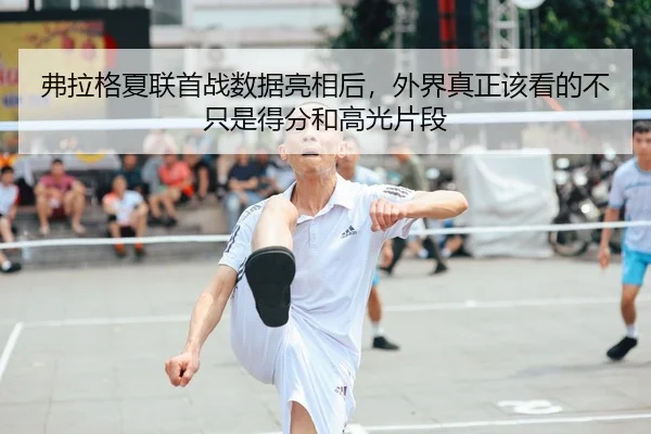 弗拉格夏联首战数据亮相后，外界真正该看的不只是得分和高光片段 - App